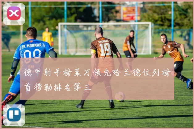 德甲射手榜莱万领先哈兰德位列榜首穆勒排名第三