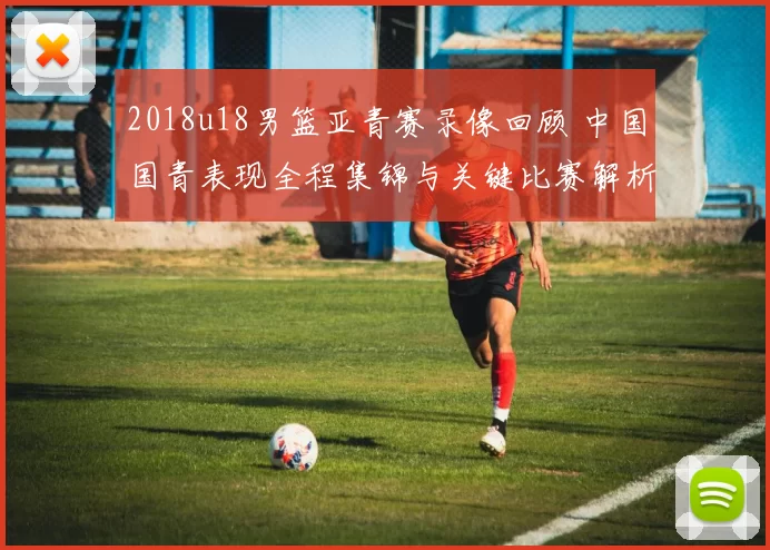 2018u18男篮亚青赛录像回顾 中国国青表现全程集锦与关键比赛解析