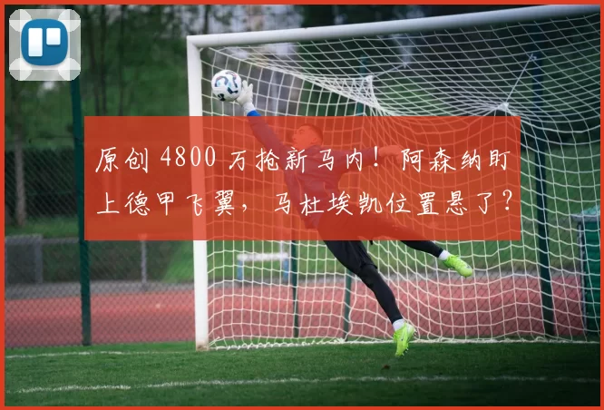 原创 4800 万抢新马内！阿森纳盯上德甲飞翼，马杜埃凯位置悬了？