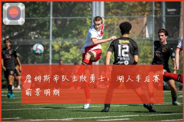 詹姆斯率队击败勇士，湖人季后赛前景明朗