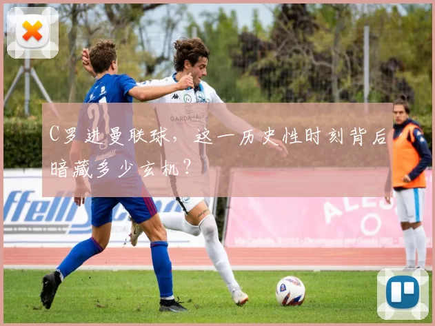 C罗进曼联球，这一历史性时刻背后暗藏多少玄机？