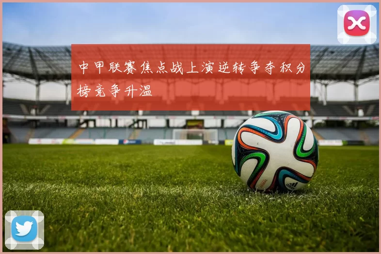 中甲联赛焦点战上演逆转争夺积分榜竞争升温