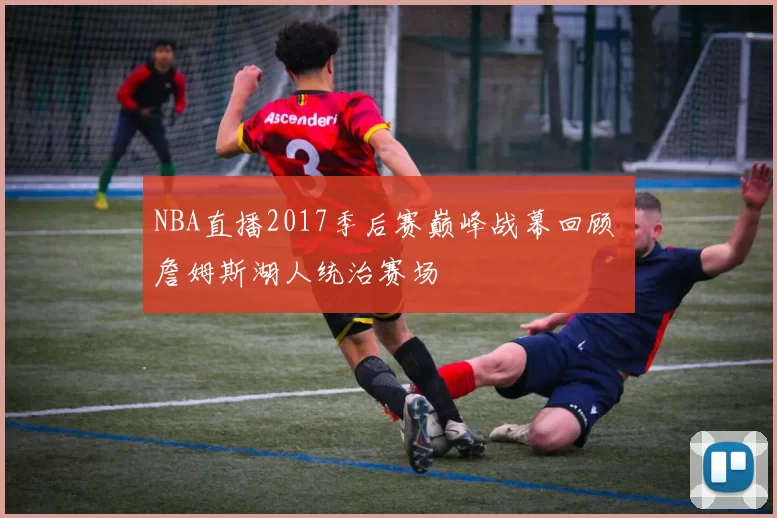 NBA直播2017季后赛巅峰战幕回顾 詹姆斯湖人统治赛场