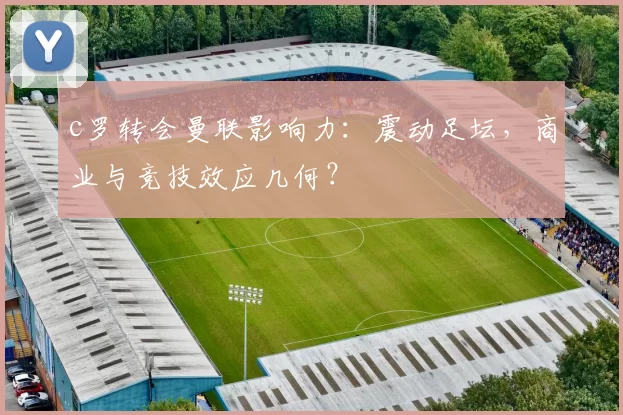 c罗转会曼联影响力:震动足坛,商业与竞技效应几何?