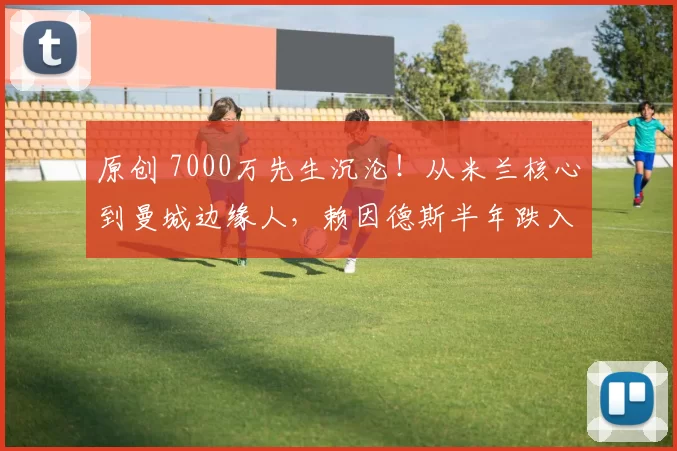 原创 7000万先生沉沦！从米兰核心到曼城边缘人，赖因德斯半年跌入冰点