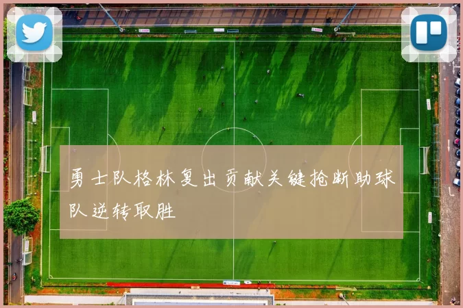 勇士队格林复出贡献关键抢断助球队逆转取胜