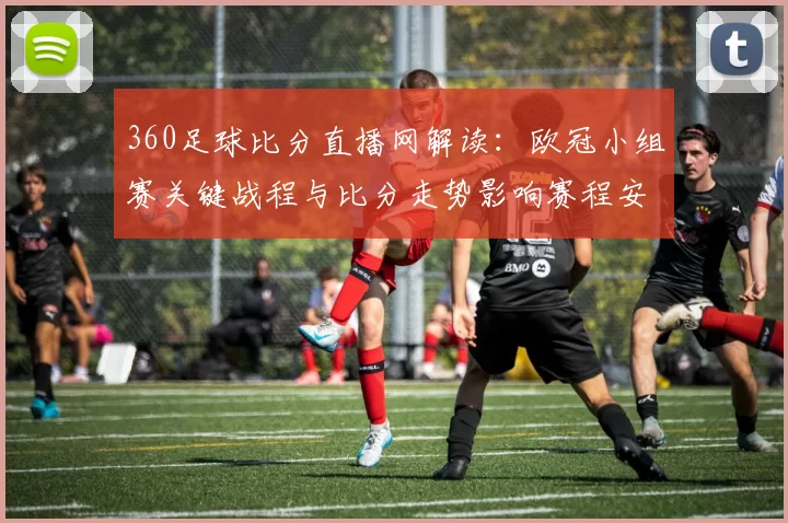 360足球比分直播网解读：欧冠小组赛关键战程与比分走势影响赛程安排