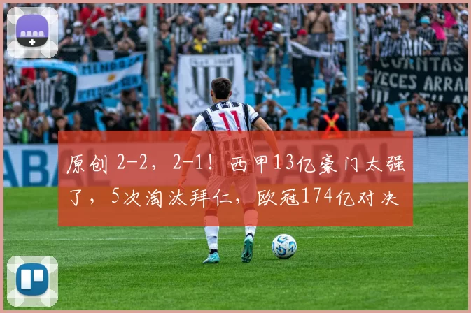 原创 2-2，2-1！西甲13亿豪门太强了，5次淘汰拜仁，欧冠174亿对决，CCTV5不直播