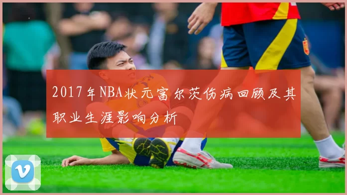 2017年NBA状元富尔茨伤病回顾及其职业生涯影响分析