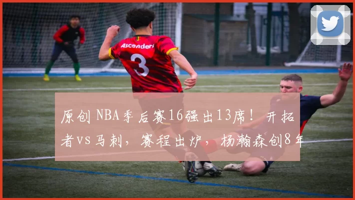 原创 NBA季后赛16强出13席！开拓者vs马刺，赛程出炉，杨瀚森创8年纪录