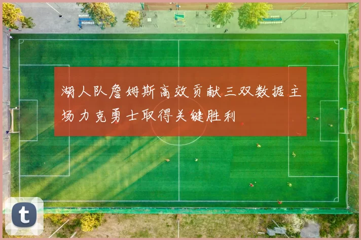 湖人队詹姆斯高效贡献三双数据主场力克勇士取得关键胜利