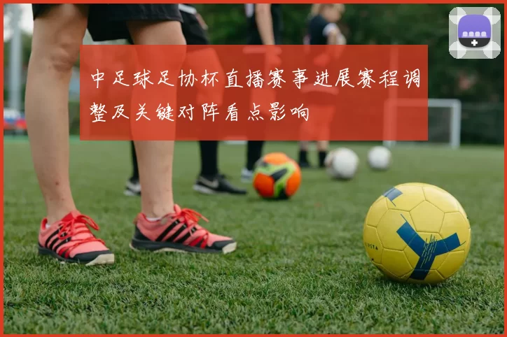 中足球足协杯直播赛事进展赛程调整及关键对阵看点影响