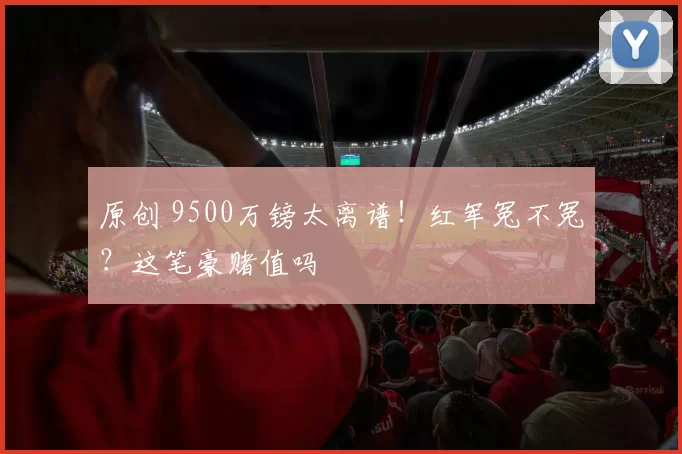原创 9500万镑太离谱！红军冤不冤？这笔豪赌值吗