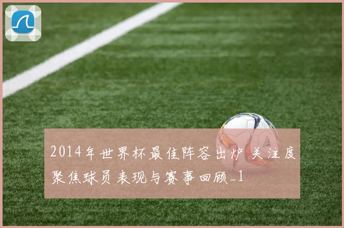 2014年世界杯最佳阵容出炉 关注度聚焦球员表现与赛事回顾_1