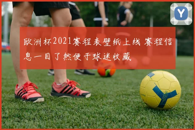 欧洲杯2021赛程表壁纸上线 赛程信息一目了然便于球迷收藏