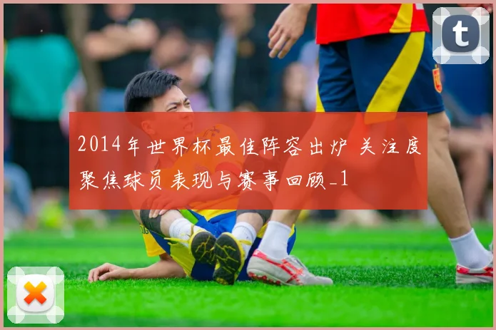 2014年世界杯最佳阵容出炉 关注度聚焦球员表现与赛事回顾_1
