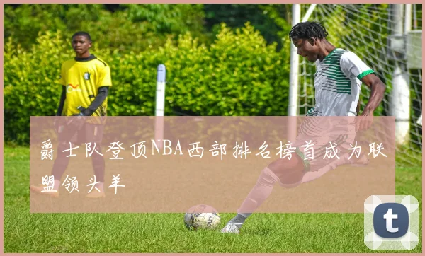 爵士队登顶NBA西部排名榜首成为联盟领头羊
