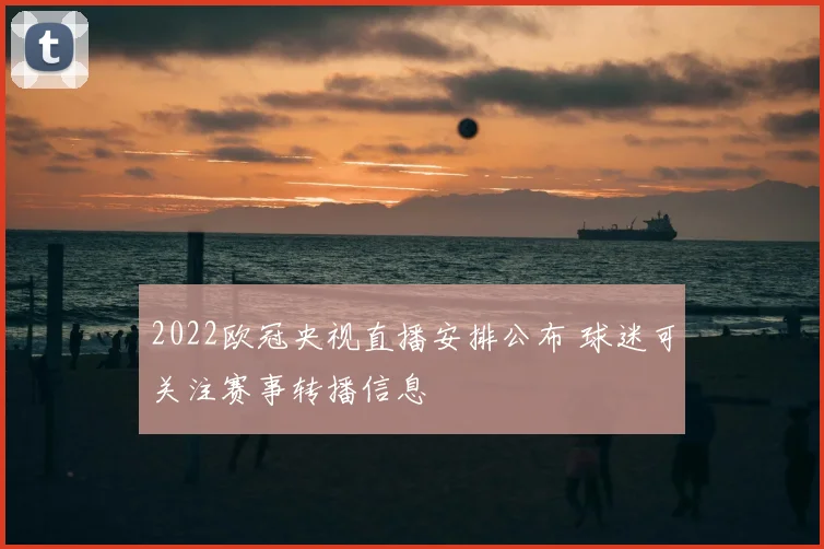 2022欧冠央视直播安排公布 球迷可关注赛事转播信息