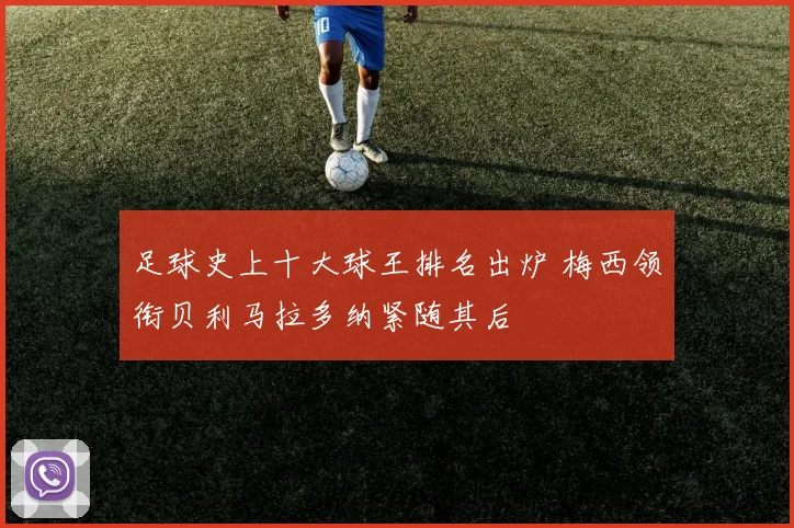足球史上十大球王排名出炉 梅西领衔贝利马拉多纳紧随其后