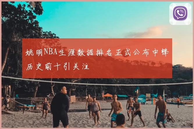 姚明NBA生涯数据排名正式公布中锋历史前十引关注