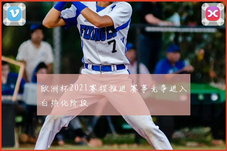 欧洲杯2021赛程推进 赛事竞争进入白热化阶段