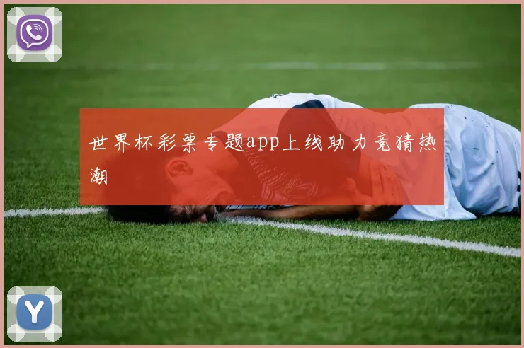 世界杯彩票专题app上线助力竞猜热潮