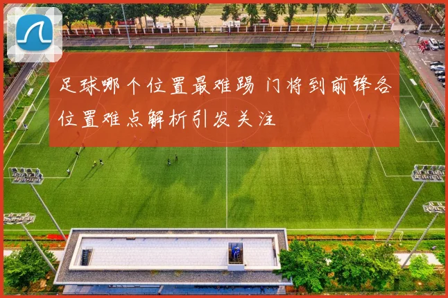 足球哪个位置最难踢 门将到前锋各位置难点解析引发关注