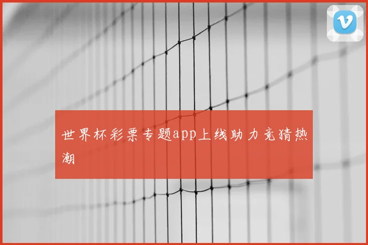 世界杯彩票专题app上线助力竞猜热潮