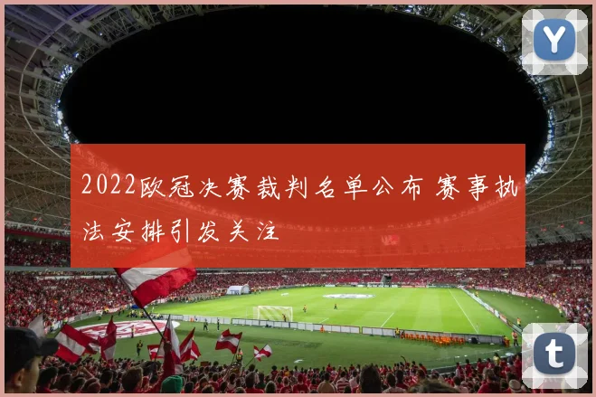 2022欧冠决赛裁判名单公布 赛事执法安排引发关注