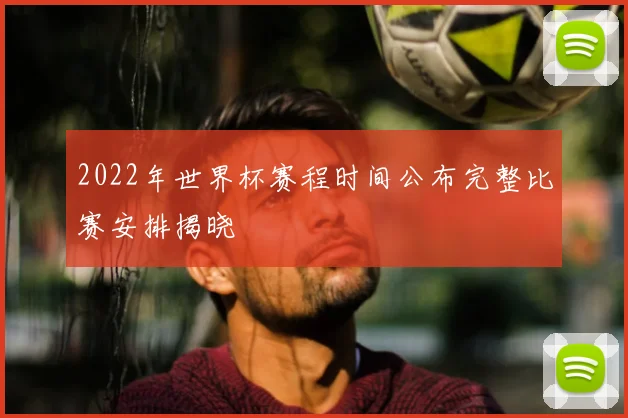 2022年世界杯赛程时间公布完整比赛安排揭晓